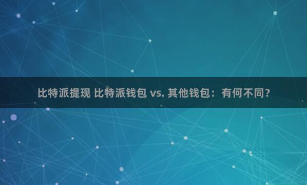 比特派提现 比特派钱包 vs. 其他钱包：有何不同？