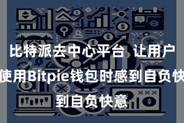 比特派去中心平台  让用户在使用Bitpie钱包时感到自负快意